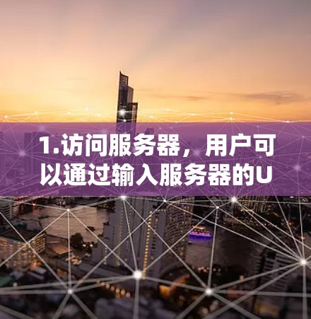 1.访问服务器，用户可以通过输入服务器的URL或密码访问服务器上的资源
