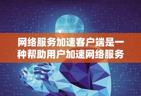 网络服务加速客户端是一种帮助用户加速网络服务的软件或工具。以下是一些常见的网络服务加速客户端及其使用方法 网络服务加速客户端是一种帮助用户加速网络服务的软件或工具。以下是一些常见的网络服务加速客户端及其使用方法