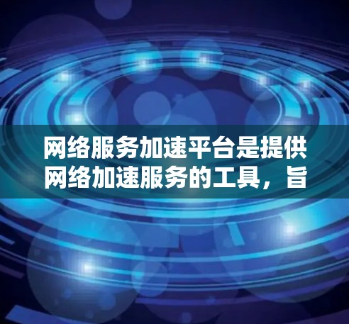 网络服务加速平台是提供网络加速服务的工具，旨在帮助用户更快、更稳定地连接互联网。以下是对该主题的详细分析