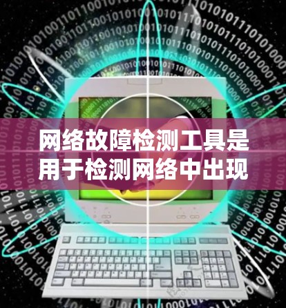 网络故障检测工具是用于检测网络中出现故障的设备或服务。以下是一些主要的工具及其特点，帮助用户有效检测网络故障