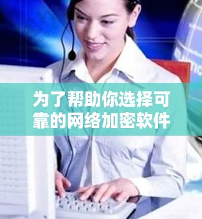 为了帮助你选择可靠的网络加密软件，以下是基于你提供的信息整理出的步骤和建议