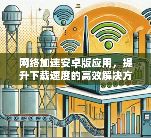 网络加速安卓版应用,提升下载速度的高效解决方案 网络加速安卓版应用,提升下载速度的高效解决方案