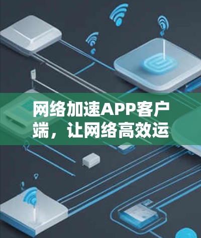 网络加速APP客户端，让网络高效运行，生活更便捷！