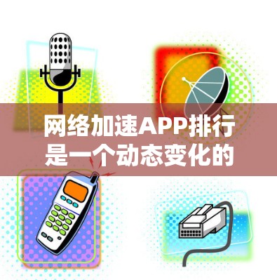 网络加速APP排行是一个动态变化的领域，每个APP都有其独特的优势和适用场景。以下是对几个常用网络加速工具的总结，供参考