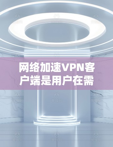 网络加速VPN客户端是用户在需要VPN服务时使用的客户端软件，这些客户端通常提供更高效的网络连接和更快的连接速度。以下是关于网络加速VPN客户端的一些基本信息