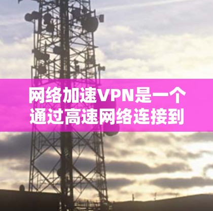 网络加速VPN是一个通过高速网络连接到设备的VPN服务，旨在减少因Wi-Fi信号差或延迟过长而影响上网体验。以下是关于网络加速VPN排行榜的详细介绍