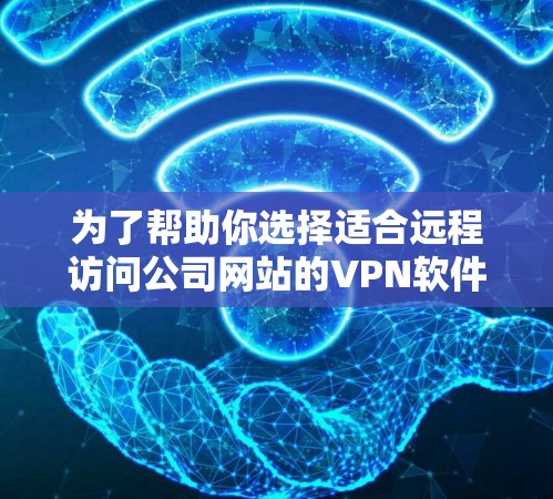 为了帮助你选择适合远程访问公司网站的VPN软件，以下是一个分步骤的指南