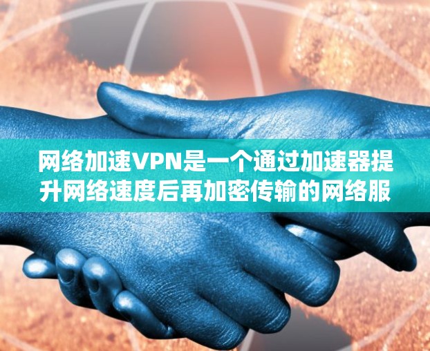 网络加速VPN是一个通过加速器提升网络速度后再加密传输的网络服务。以下是一个详细且有条理的使用步骤指南，帮助您系统地使用网络加速VPN