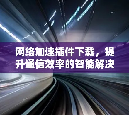 网络加速插件下载，提升通信效率的智能解决方案