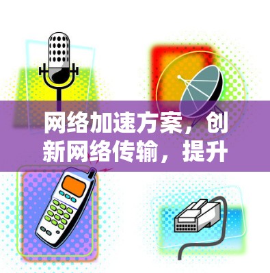 网络加速方案，创新网络传输，提升用户体验