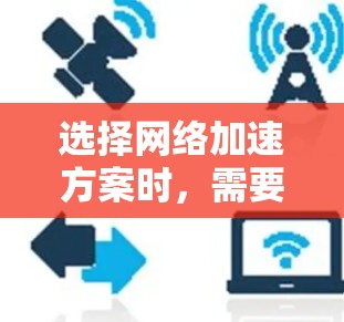 选择网络加速方案时，需要根据您的具体需求、设备类型和预算来决定最适合您的方法。以下是一些常见且常见的网络加速方案及其适用场景