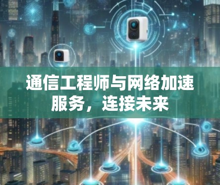 通信工程师与网络加速服务，连接未来
