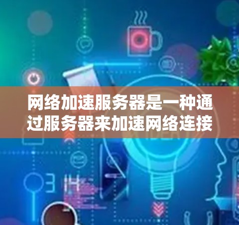 网络加速服务器是一种通过服务器来加速网络连接的工具，旨在提高数据传输速度。以下是对网络加速服务器的详细分析和步骤指南