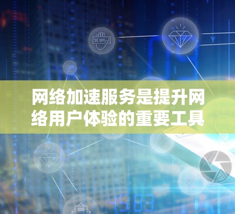 网络加速服务是提升网络用户体验的重要工具，它通过优化服务器负载和超链接处理来增强你的上网速度和稳定性。以下是对网络加速服务的详细分享
