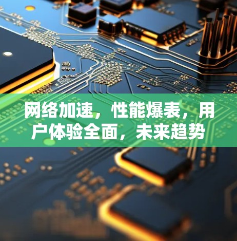 网络加速，性能爆表，用户体验全面，未来趋势展望