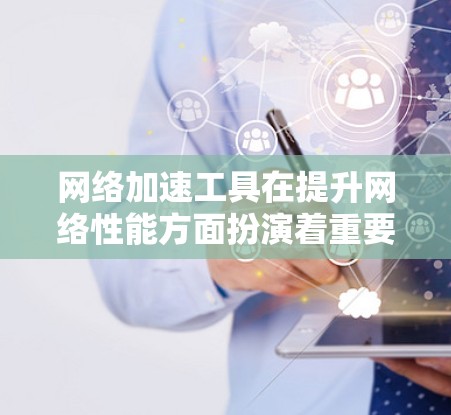 网络加速工具在提升网络性能方面扮演着重要角色，尤其在处理大量数据时，网络加速可以帮助减少延迟，提升用户体验。以下是一些网络加速工具使用心得分享