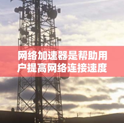 网络加速器是帮助用户提高网络连接速度的工具,通常包括以下几种常见的加速器 网络加速器是帮助用户提高网络连接速度的工具,通常包括以下几种常见的加速器
