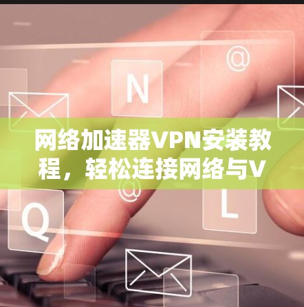 网络加速器VPN安装教程,轻松连接网络与VPN 网络加速器VPN安装教程,轻松连接网络与VPN