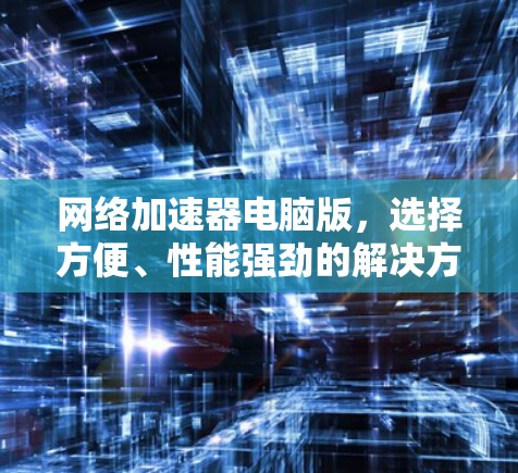 网络加速器电脑版,选择方便、性能强劲的解决方案 网络加速器电脑版,选择方便、性能强劲的解决方案