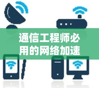 通信工程师必用的网络加速工具推荐,提升带宽效率的必备神器 通信工程师必用的网络加速工具推荐,提升带宽效率的必备神器