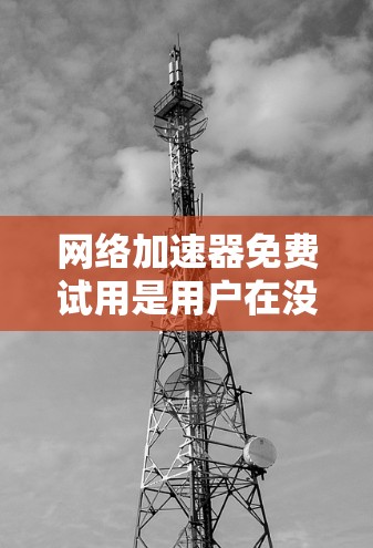 网络加速器免费试用是用户在没有付费的情况下,可以试用特定功能的工具。以下是详细的步骤和注意事项 网络加速器免费试用是用户在没有付费的情况下,可以试用特定功能的工具。以下是详细的步骤和注意事项
