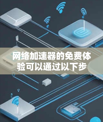网络加速器的免费体验可以通过以下步骤进行 网络加速器的免费体验可以通过以下步骤进行