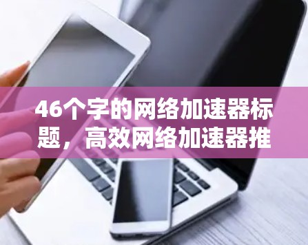 46个字的网络加速器标题,高效网络加速器推荐,Choose the Best One for Your Needs 46个字的网络加速器标题,高效网络加速器推荐,Choose the Best One for Your Needs