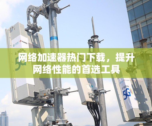 网络加速器热门下载,提升网络性能的首选工具 网络加速器热门下载,提升网络性能的首选工具