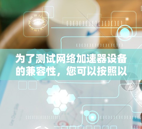 为了测试网络加速器设备的兼容性,您可以按照以下步骤进行操作 为了测试网络加速器设备的兼容性,您可以按照以下步骤进行操作