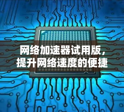网络加速器试用版,提升网络速度的便捷工具 网络加速器试用版,提升网络速度的便捷工具