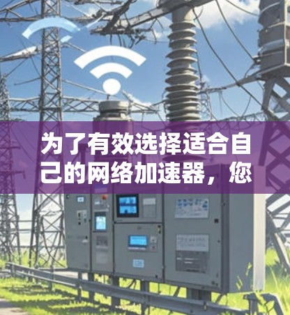 为了有效选择适合自己的网络加速器,您可以按照以下步骤进行决策 为了有效选择适合自己的网络加速器,您可以按照以下步骤进行决策