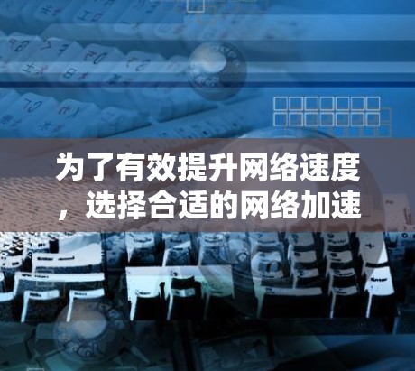 为了有效提升网络速度,选择合适的网络加速器是一个关键步骤。以下是一个详细的指南,帮助你做出明智的选择和使用 为了有效提升网络速度,选择合适的网络加速器是一个关键步骤。以下是一个详细的指南,帮助你做出明智的选择和使用