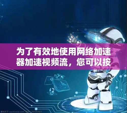为了有效地使用网络加速器加速视频流,您可以按照以下步骤操作 为了有效地使用网络加速器加速视频流,您可以按照以下步骤操作