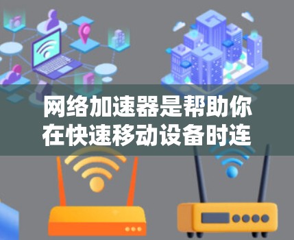 网络加速器是帮助你在快速移动设备时连接到互联网的工具。以下是一些网络加速器的推荐，涵盖了不同类型的设备和需求