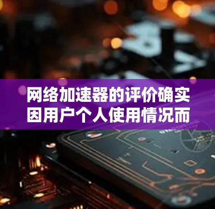 网络加速器的评价确实因用户个人使用情况而异,但有一些普遍的用户反馈和问题可以总结一下 网络加速器的评价确实因用户个人使用情况而异,但有一些普遍的用户反馈和问题可以总结一下