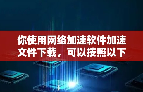 你使用网络加速软件加速文件下载，可以按照以下步骤操作