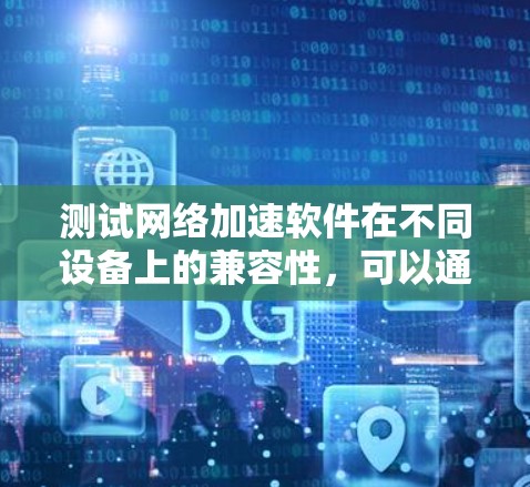 测试网络加速软件在不同设备上的兼容性，可以通过以下步骤进行