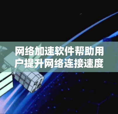 网络加速软件帮助用户提升网络连接速度，减少延迟，选择合适的推荐如下