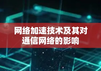 网络加速技术及其对通信网络的影响 网络加速技术及其对通信网络的影响