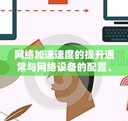 网络加速速度的提升通常与网络设备的配置、软件优化以及物理环境等因素有关。以下是一些可能的原因和解决方案 网络加速速度的提升通常与网络设备的配置、软件优化以及物理环境等因素有关。以下是一些可能的原因和解决方案