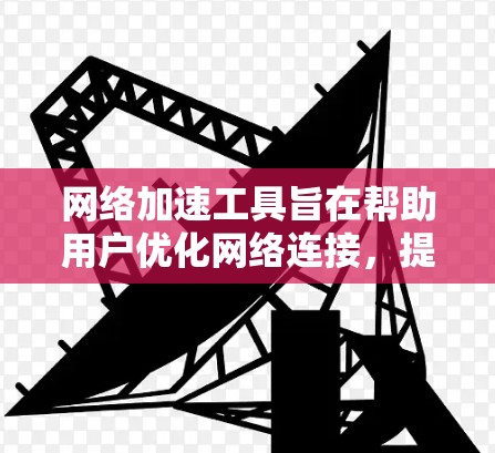 网络加速工具旨在帮助用户优化网络连接，提高使用效率，减少网络使用时间。以下是针对网络加速工具的综合介绍