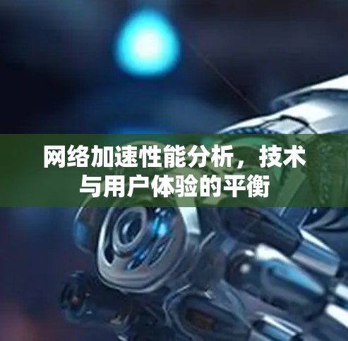 网络加速性能分析,技术与用户体验的平衡 网络加速性能分析,技术与用户体验的平衡