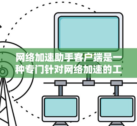 网络加速助手客户端是一种专门针对网络加速的工具，旨在通过简化操作和优化性能，提升用户在不同网络环境下的连接体验。以下是关于网络加速助手客户端的详细介绍