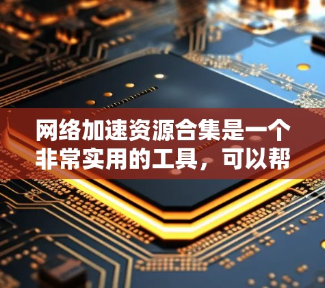 网络加速资源合集是一个非常实用的工具，可以帮助用户更快地连接到互联网，提升使用体验。以下是一些推荐的网络加速资源合集