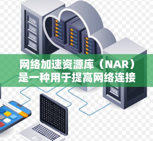 网络加速资源库（NAR）是一种用于提高网络连接效率的技术，通过优化数据传输来减少延迟和网络延迟。它通过多种技术手段，如协议优化、硬件加速和算法改进，提升网络性能