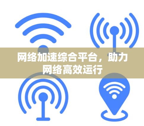 网络加速综合平台,助力网络高效运行 网络加速综合平台,助力网络高效运行