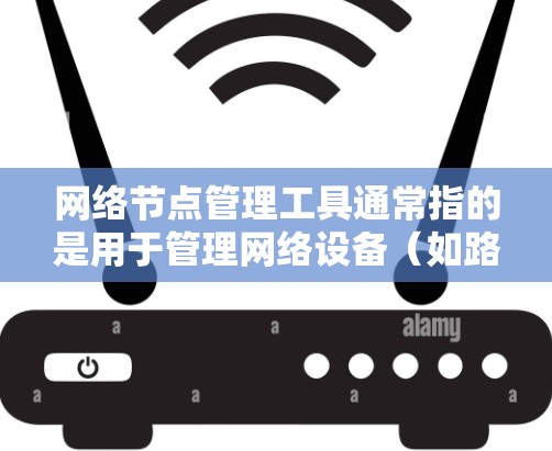 网络节点管理工具通常指的是用于管理网络设备（如路由器、交换机、防火墙等）的工具。这些工具可以帮助管理员轻松管理多个网络节点，确保网络的稳定性和性能。以下是一些常见的网络管理工具