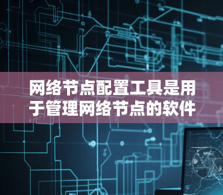 网络节点配置工具是用于管理网络节点的软件，帮助用户配置和管理网络设备。以下是网络节点配置工具的详细介绍