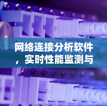 网络连接分析软件，实时性能监测与故障诊断解决方案