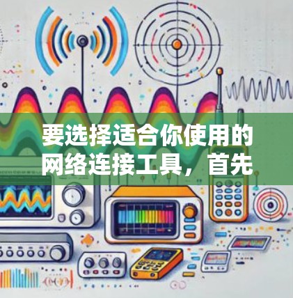 要选择适合你使用的网络连接工具,首先需要明确你的需求。以下是一些推荐的工具和推荐理由 要选择适合你使用的网络连接工具,首先需要明确你的需求。以下是一些推荐的工具和推荐理由